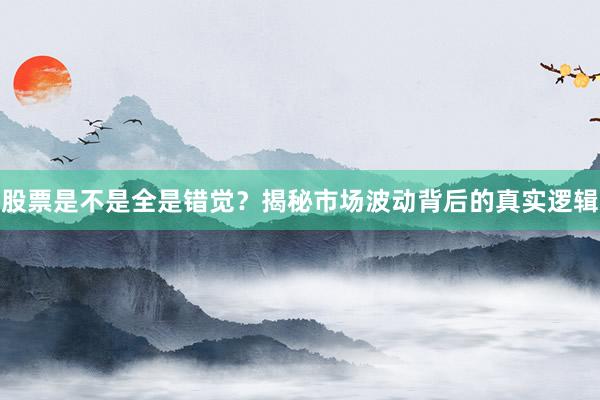 股票是不是全是错觉？揭秘市场波动背后的真实逻辑