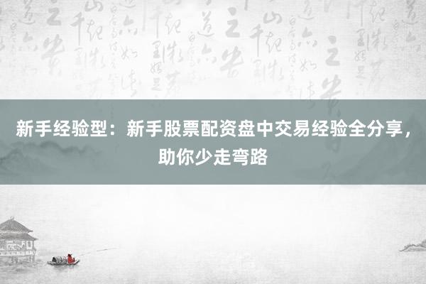 新手经验型：新手股票配资盘中交易经验全分享，助你少走弯路