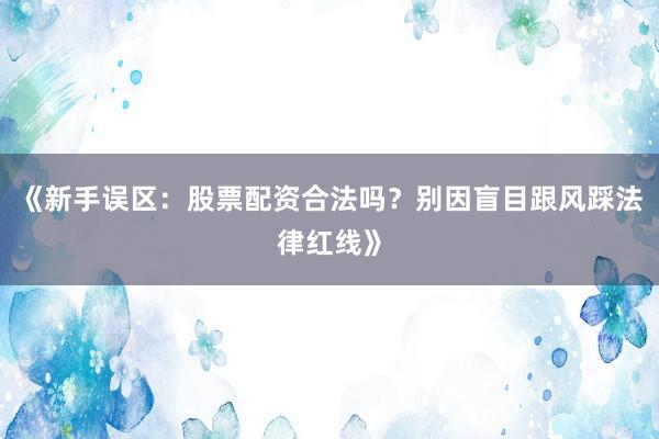 《新手误区：股票配资合法吗？别因盲目跟风踩法律红线》