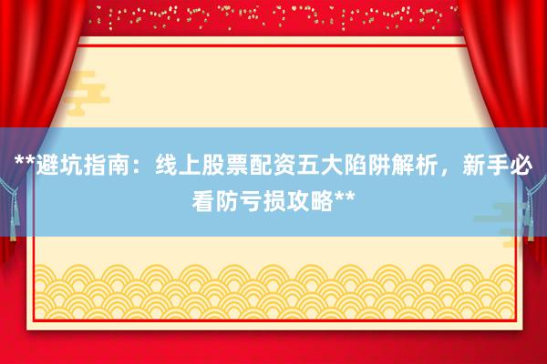 **避坑指南：线上股票配资五大陷阱解析，新手必看防亏损攻略**