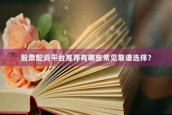 股票配资平台推荐有哪些常见靠谱选择？