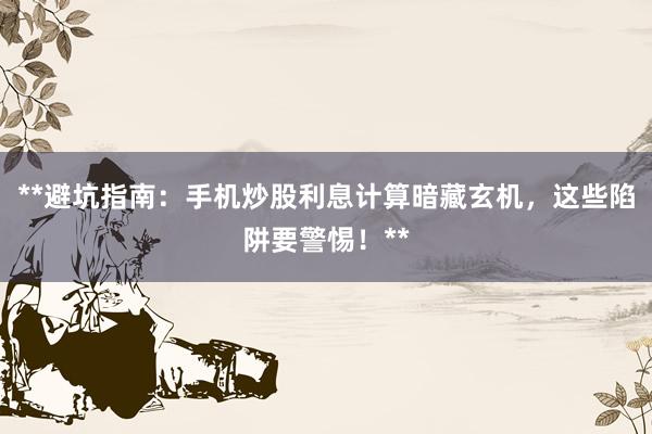 **避坑指南：手机炒股利息计算暗藏玄机，这些陷阱要警惕！**