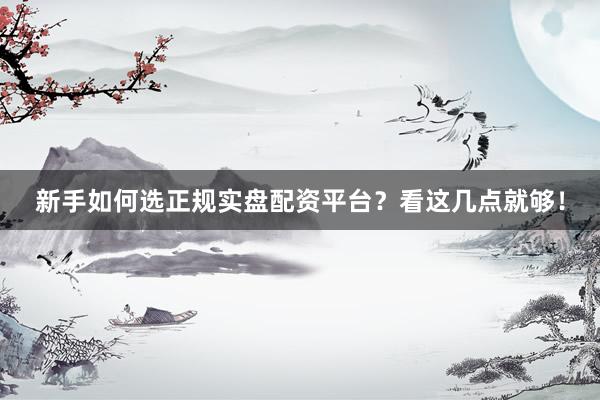 新手如何选正规实盘配资平台？看这几点就够！
