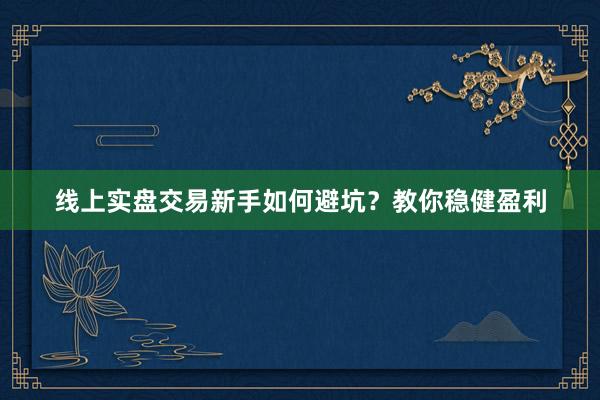线上实盘交易新手如何避坑？教你稳健盈利