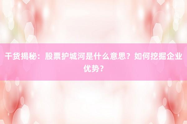 干货揭秘：股票护城河是什么意思？如何挖掘企业优势？