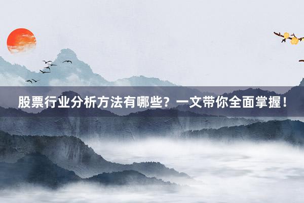 股票行业分析方法有哪些？一文带你全面掌握！