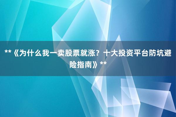 **《为什么我一卖股票就涨？十大投资平台防坑避险指南》**