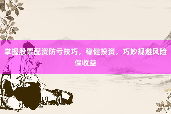 掌握股票配资防亏技巧，稳健投资，巧妙规避风险保收益