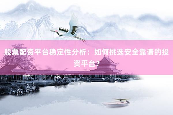 股票配资平台稳定性分析：如何挑选安全靠谱的投资平台？
