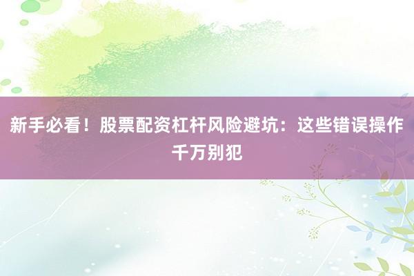 新手必看！股票配资杠杆风险避坑：这些错误操作千万别犯