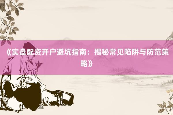 《实盘配资开户避坑指南：揭秘常见陷阱与防范策略》