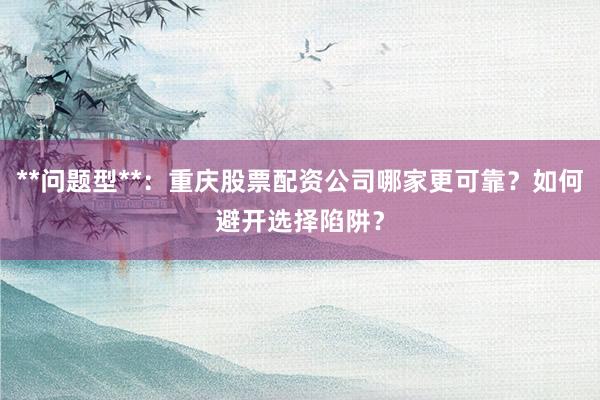 **问题型**：重庆股票配资公司哪家更可靠？如何避开选择陷阱？