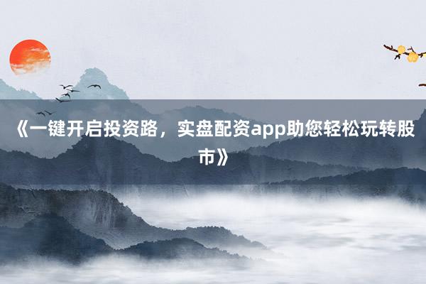 《一键开启投资路，实盘配资app助您轻松玩转股市》