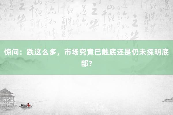 惊问：跌这么多，市场究竟已触底还是仍未探明底部？