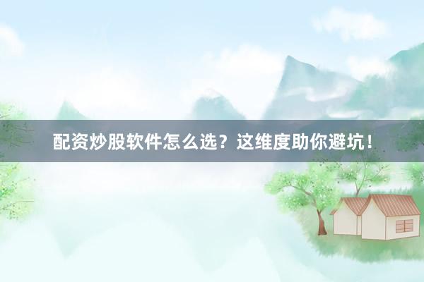 配资炒股软件怎么选？这维度助你避坑！