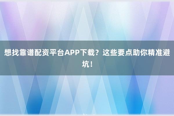 想找靠谱配资平台APP下载？这些要点助你精准避坑！