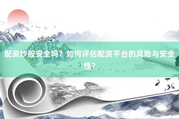 配资炒股安全吗?如何评估配资平台的风险与安全性?