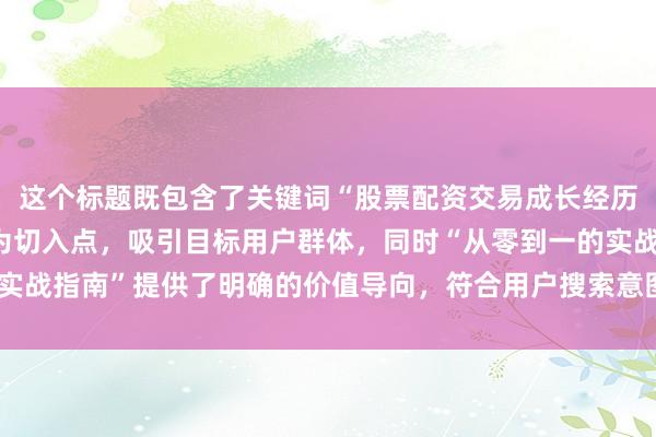 这个标题既包含了关键词“股票配资交易成长经历”，又以“新手经验”为切入点，吸引目标用户群体，同时“从零到一的实战指南”提供了明确的价值导向，符合用户搜索意图，有助于提升点击率。