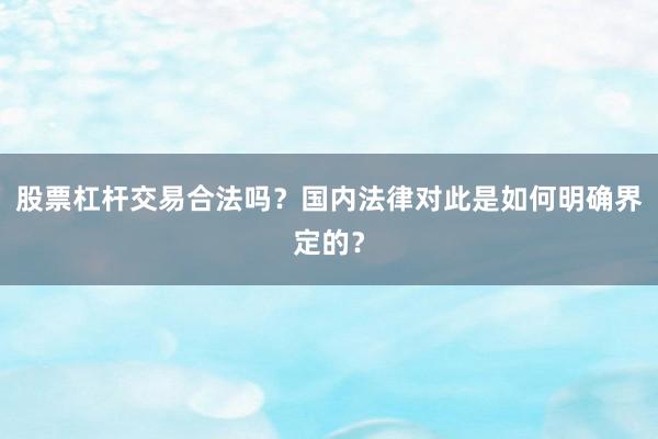 股票杠杆交易合法吗?国内法律对此是如何明确界定的?