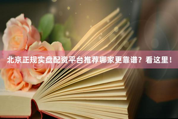 北京正规实盘配资平台推荐哪家更靠谱？看这里！