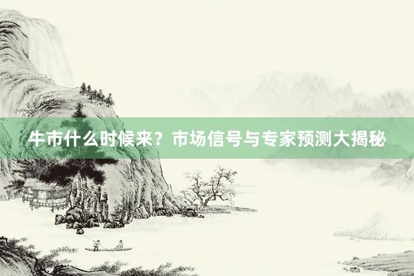 牛市什么时候来？市场信号与专家预测大揭秘