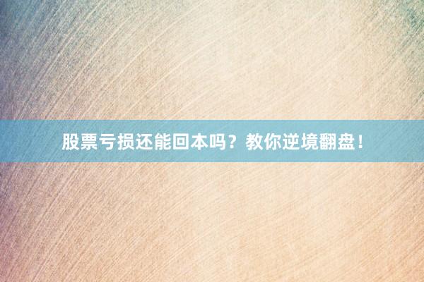 股票亏损还能回本吗？教你逆境翻盘！