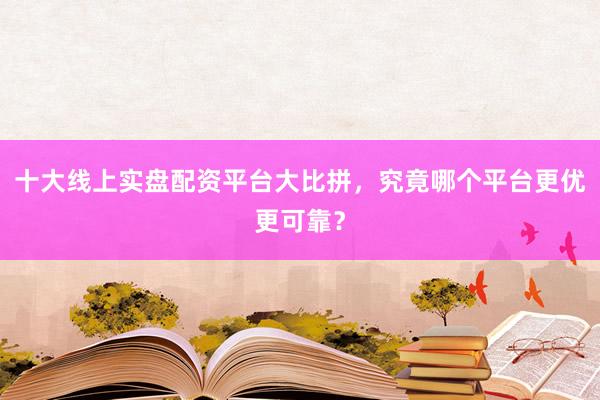 十大线上实盘配资平台大比拼，究竟哪个平台更优更可靠？