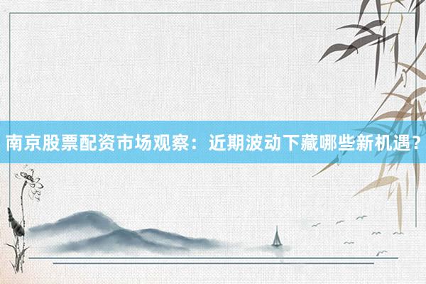 南京股票配资市场观察：近期波动下藏哪些新机遇？