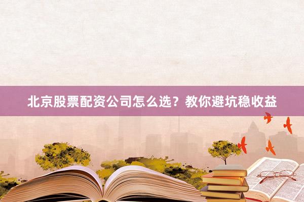 北京股票配资公司怎么选？教你避坑稳收益