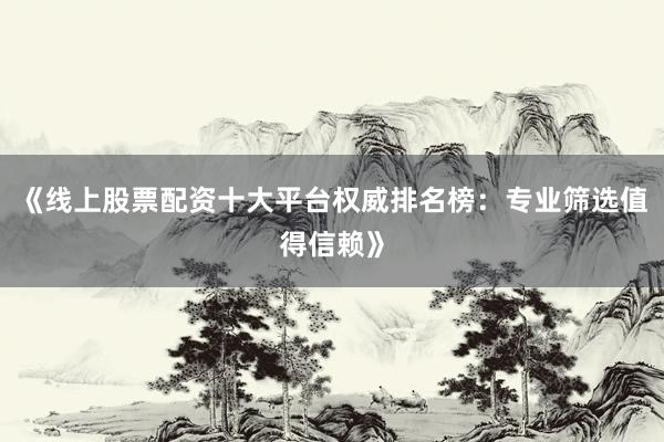 《线上股票配资十大平台权威排名榜：专业筛选值得信赖》