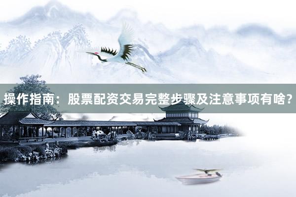 操作指南:股票配资交易完整步骤及注意事项有啥?