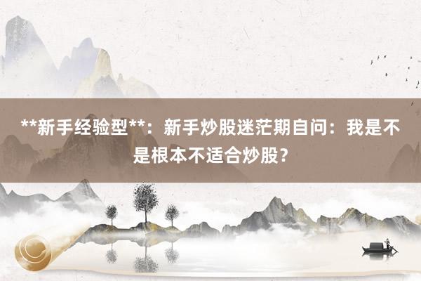 **新手经验型**：新手炒股迷茫期自问：我是不是根本不适合炒股？