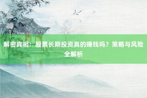解密真相：股票长期投资真的赚钱吗？策略与风险全解析