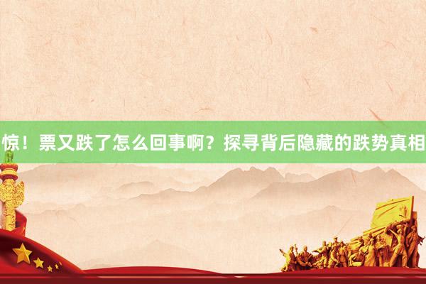 惊！票又跌了怎么回事啊？探寻背后隐藏的跌势真相