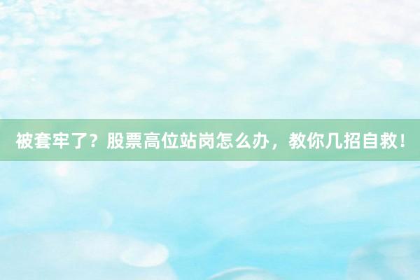 被套牢了？股票高位站岗怎么办，教你几招自救！