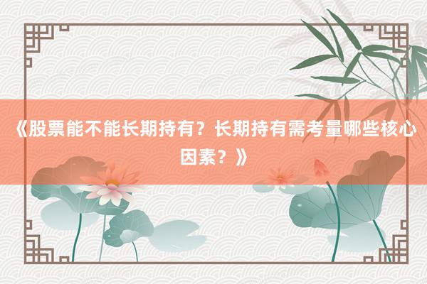 《股票能不能长期持有？长期持有需考量哪些核心因素？》