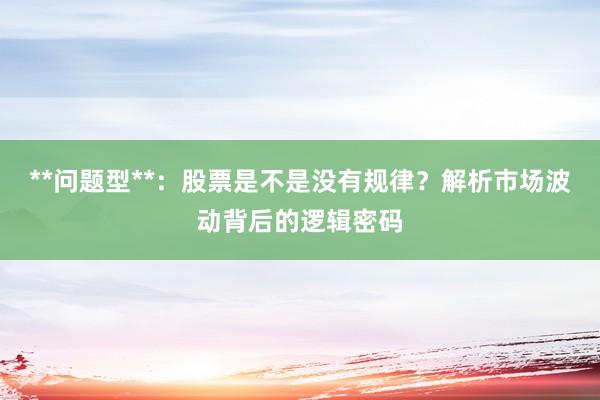 **问题型**：股票是不是没有规律？解析市场波动背后的逻辑密码