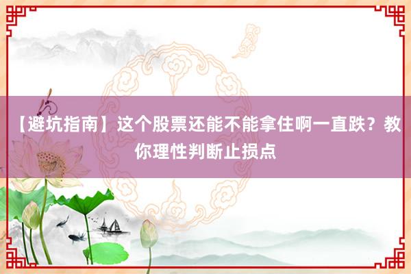 【避坑指南】这个股票还能不能拿住啊一直跌?教你理性判断止损点