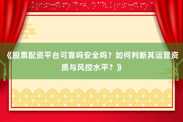 《股票配资平台可靠吗安全吗？如何判断其运营资质与风控水平？》