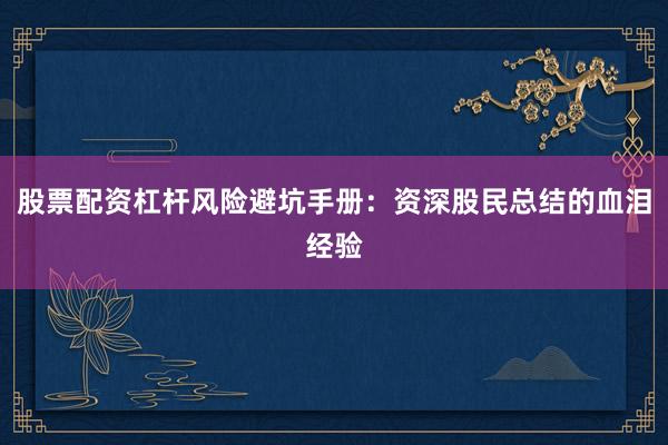 股票配资杠杆风险避坑手册：资深股民总结的血泪经验