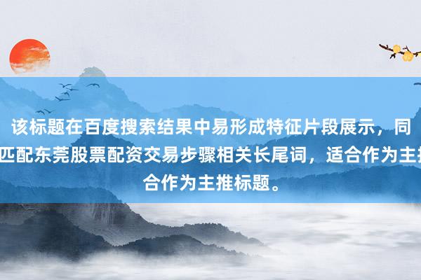 该标题在百度搜索结果中易形成特征片段展示，同时精准匹配东莞股票配资交易步骤相关长尾词，适合作为主推标题。