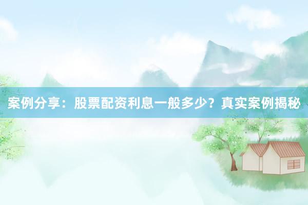 案例分享：股票配资利息一般多少？真实案例揭秘
