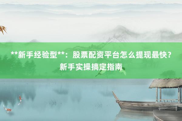 **新手经验型**:股票配资平台怎么提现最快?新手实操搞定指南