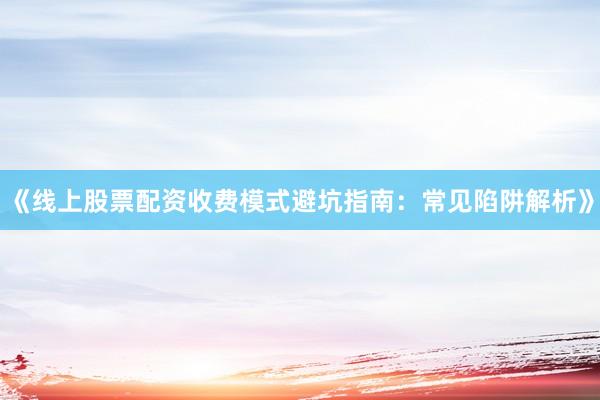 《线上股票配资收费模式避坑指南：常见陷阱解析》
