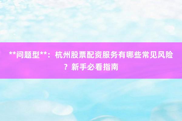 **问题型**：杭州股票配资服务有哪些常见风险？新手必看指南