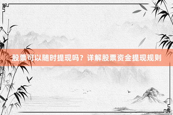 股票可以随时提现吗？详解股票资金提现规则