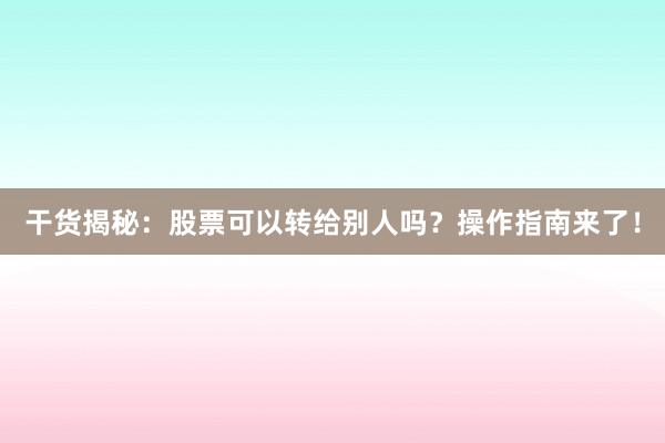干货揭秘：股票可以转给别人吗？操作指南来了！