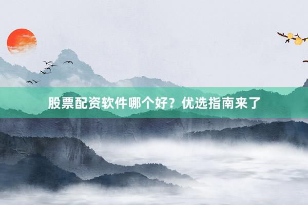 股票配资软件哪个好？优选指南来了
