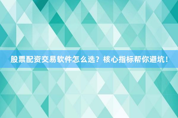 股票配资交易软件怎么选？核心指标帮你避坑！