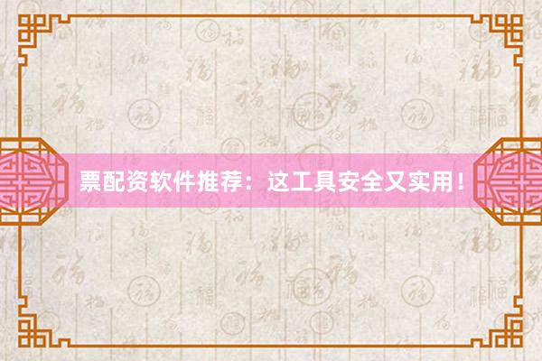 票配资软件推荐：这工具安全又实用！